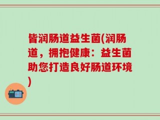 皆润肠道益生菌(润肠道，拥抱健康：益生菌助您打造良好肠道环境)