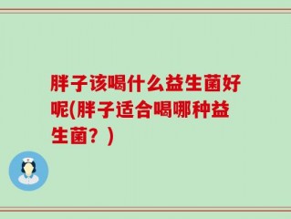 胖子该喝什么益生菌好呢(胖子适合喝哪种益生菌？)