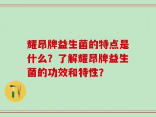 耀昂牌益生菌的特点是什么？了解耀昂牌益生菌的功效和特性？