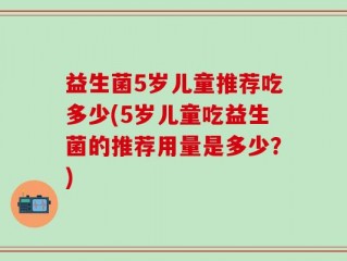 益生菌5岁儿童推荐吃多少(5岁儿童吃益生菌的推荐用量是多少？)