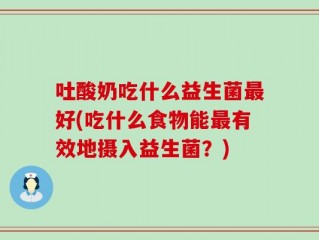 吐酸奶吃什么益生菌最好(吃什么食物能最有效地摄入益生菌？)