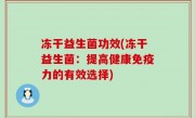 冻干益生菌功效(冻干益生菌：提高健康免疫力的有效选择)