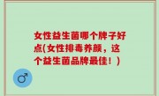 女性益生菌哪个牌子好点(女性排毒养颜，这个益生菌品牌最佳！)