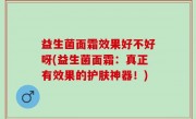 益生菌面霜效果好不好呀(益生菌面霜：真正有效果的护肤神器！)