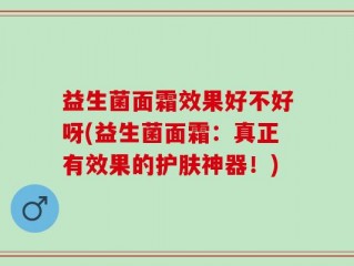 益生菌面霜效果好不好呀(益生菌面霜：真正有效果的护肤神器！)