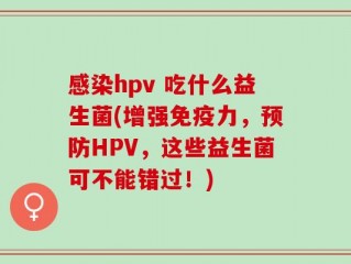 感染hpv 吃什么益生菌(增强免疫力，预防HPV，这些益生菌可不能错过！)