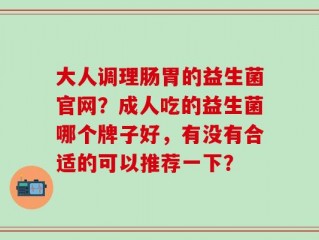 大人调理肠胃的益生菌官网？成人吃的益生菌哪个牌子好，有没有合适的可以推荐一下？