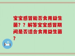 宝宝感冒能否食用益生菌？？解答宝宝感冒期间是否适合食用益生菌？