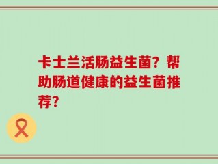 卡士兰活肠益生菌？帮助肠道健康的益生菌推荐？