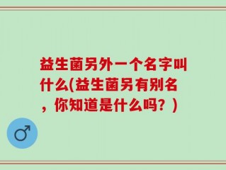 益生菌另外一个名字叫什么(益生菌另有别名，你知道是什么吗？)