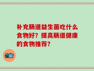 补充肠道益生菌吃什么食物好？提高肠道健康的食物推荐？