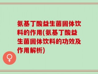 氨基丁酸益生菌固体饮料的作用(氨基丁酸益生菌固体饮料的功效及作用解析)