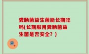 粪肠菌益生菌能长期吃吗(长期服用粪肠菌益生菌是否安全？)