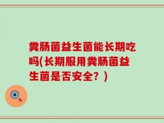 粪肠菌益生菌能长期吃吗(长期服用粪肠菌益生菌是否安全？)