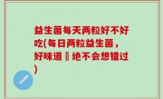 益生菌每天两粒好不好吃(每日两粒益生菌，好味道妳绝不会想错过)