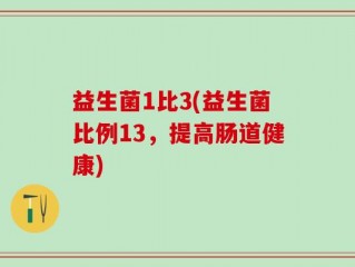 益生菌1比3(益生菌比例13，提高肠道健康)