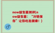 now益生菌测评(now益生菌：“冷链保存”让你吃出健康！)