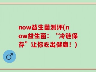now益生菌测评(now益生菌：“冷链保存”让你吃出健康！)