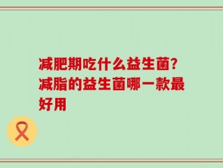 减肥期吃什么益生菌？减脂的益生菌哪一款最好用