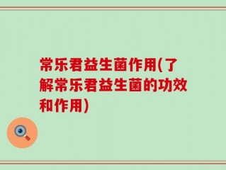 常乐君益生菌作用(了解常乐君益生菌的功效和作用)