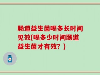 肠道益生菌喝多长时间见效(喝多少时间肠道益生菌才有效？)
