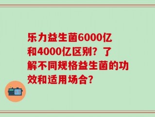乐力益生菌6000亿和4000亿区别？了解不同规格益生菌的功效和适用场合？