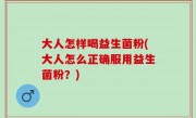 大人怎样喝益生菌粉(大人怎么正确服用益生菌粉？)