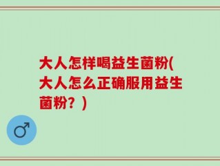 大人怎样喝益生菌粉(大人怎么正确服用益生菌粉？)