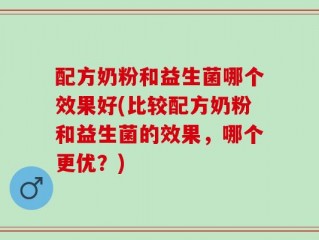 配方奶粉和益生菌哪个效果好(比较配方奶粉和益生菌的效果，哪个更优？)