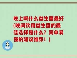 晚上喝什么益生菌最好(晚间饮用益生菌的最佳选择是什么？简单易懂的建议推荐！)