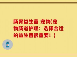 肠胃益生菌 宠物(宠物肠道护理：选择合适的益生菌很重要！)