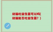 幼猫吃益生菌可以吗(幼猫能否吃益生菌？)