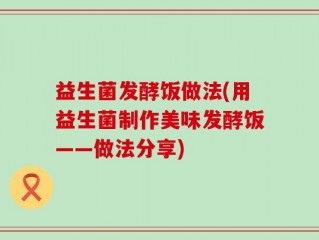 益生菌发酵饭做法(用益生菌制作美味发酵饭——做法分享)