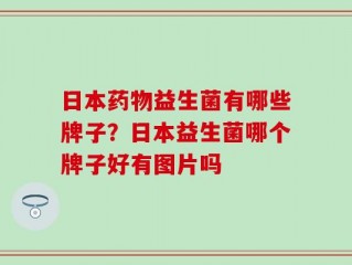日本药物益生菌有哪些牌子？日本益生菌哪个牌子好有图片吗