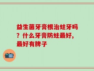 益生菌牙膏根治蛀牙吗？什么牙膏防蛀最好,最好有牌子