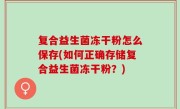 复合益生菌冻干粉怎么保存(如何正确存储复合益生菌冻干粉？)
