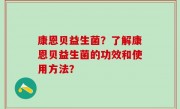 康恩贝益生菌？了解康恩贝益生菌的功效和使用方法？