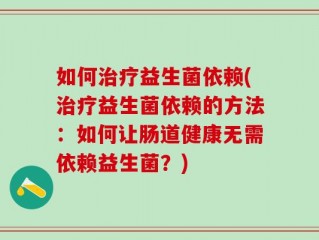 如何治疗益生菌依赖(治疗益生菌依赖的方法：如何让肠道健康无需依赖益生菌？)