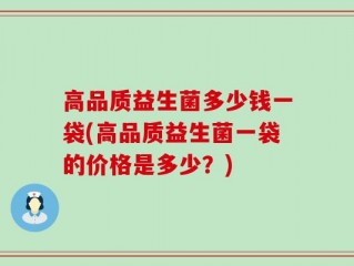 高品质益生菌多少钱一袋(高品质益生菌一袋的价格是多少？)