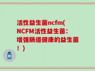 活性益生菌ncfm(NCFM活性益生菌：增强肠道健康的益生菌！)