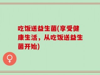 吃饭送益生菌(享受健康生活，从吃饭送益生菌开始)