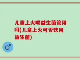 儿童上火喝益生菌管用吗(儿童上火可否饮用益生菌)
