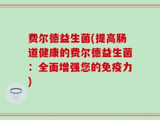 费尔德益生菌(提高肠道健康的费尔德益生菌：全面增强您的免疫力)
