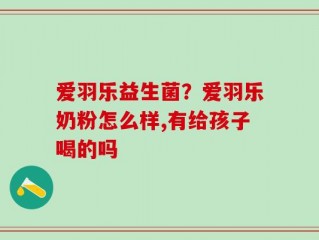 爱羽乐益生菌？爱羽乐奶粉怎么样,有给孩子喝的吗