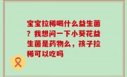 宝宝拉稀喝什么益生菌？我想问一下小葵花益生菌是药物么，孩子拉稀可以吃吗