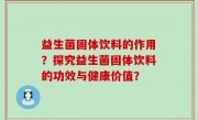 益生菌固体饮料的作用？探究益生菌固体饮料的功效与健康价值？
