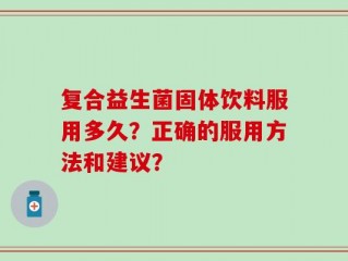 复合益生菌固体饮料服用多久？正确的服用方法和建议？