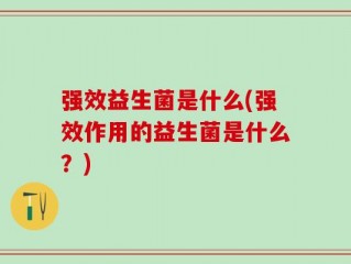 强效益生菌是什么(强效作用的益生菌是什么？)