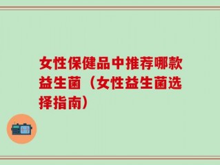 女性保健品中推荐哪款益生菌（女性益生菌选择指南）