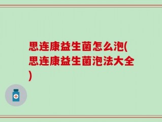 思连康益生菌怎么泡(思连康益生菌泡法大全)